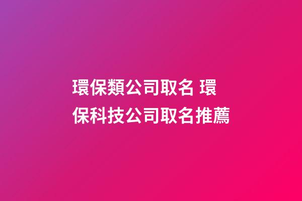 環保類公司取名 環保科技公司取名推薦-第1張-公司起名-玄機派